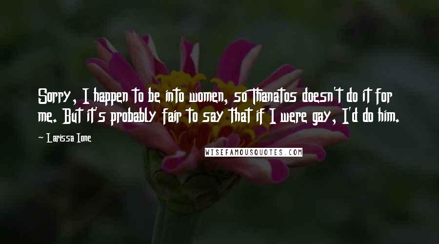 Larissa Ione Quotes: Sorry, I happen to be into women, so Thanatos doesn't do it for me. But it's probably fair to say that if I were gay, I'd do him.