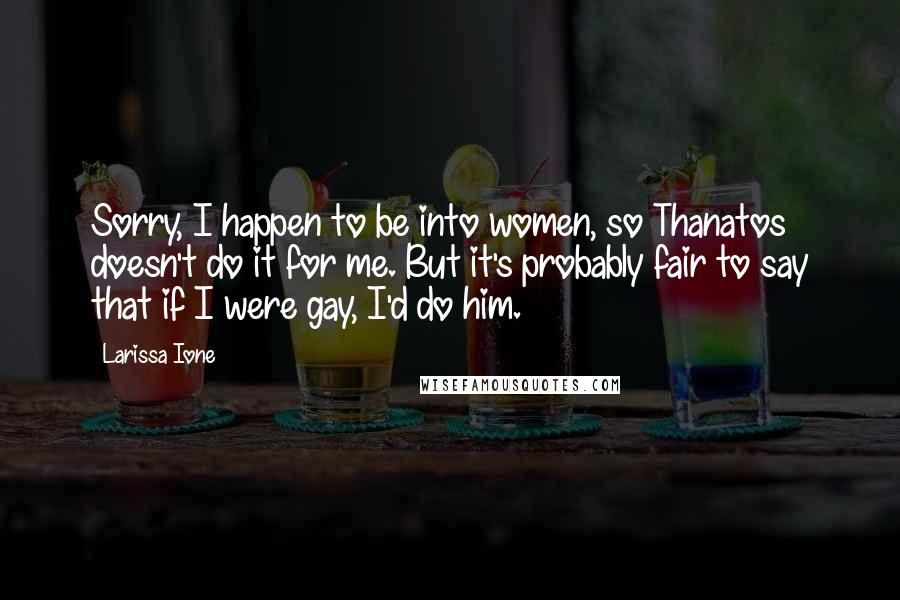 Larissa Ione Quotes: Sorry, I happen to be into women, so Thanatos doesn't do it for me. But it's probably fair to say that if I were gay, I'd do him.