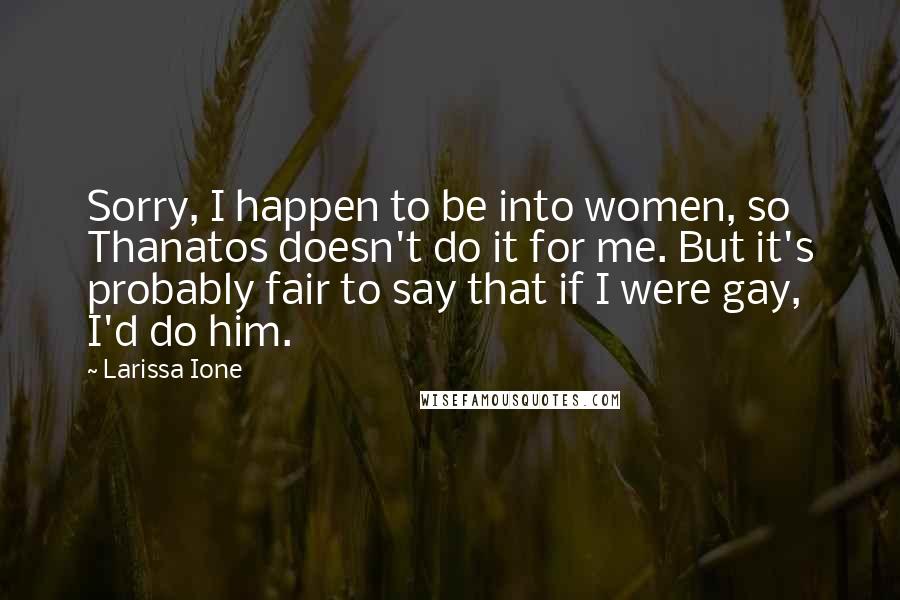 Larissa Ione Quotes: Sorry, I happen to be into women, so Thanatos doesn't do it for me. But it's probably fair to say that if I were gay, I'd do him.