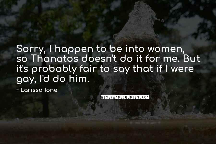 Larissa Ione Quotes: Sorry, I happen to be into women, so Thanatos doesn't do it for me. But it's probably fair to say that if I were gay, I'd do him.