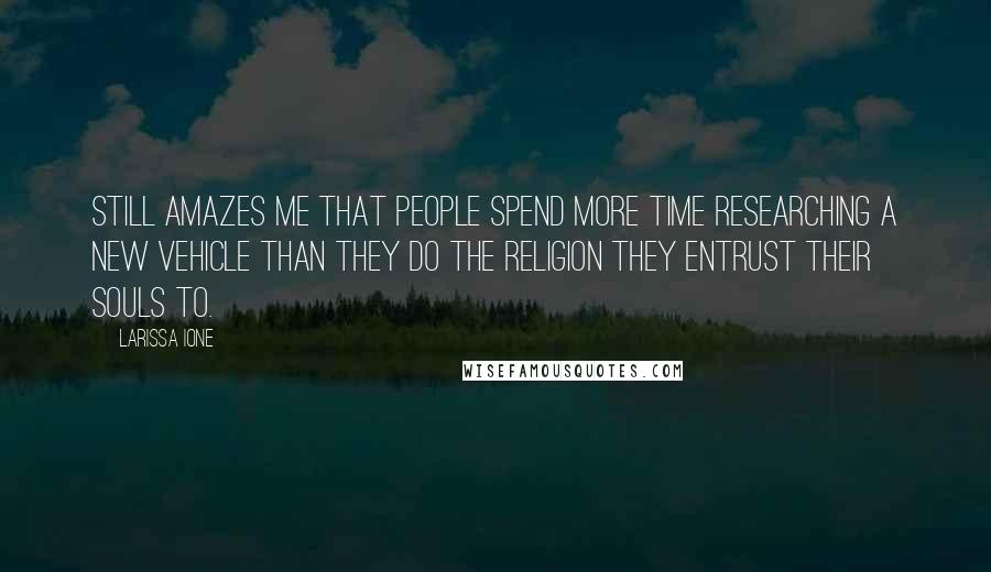 Larissa Ione Quotes: Still amazes me that people spend more time researching a new vehicle than they do the religion they entrust their souls to.