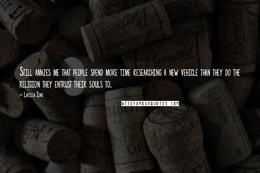 Larissa Ione Quotes: Still amazes me that people spend more time researching a new vehicle than they do the religion they entrust their souls to.