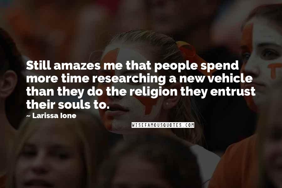 Larissa Ione Quotes: Still amazes me that people spend more time researching a new vehicle than they do the religion they entrust their souls to.