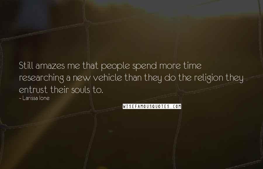 Larissa Ione Quotes: Still amazes me that people spend more time researching a new vehicle than they do the religion they entrust their souls to.