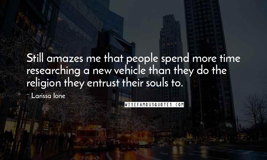 Larissa Ione Quotes: Still amazes me that people spend more time researching a new vehicle than they do the religion they entrust their souls to.