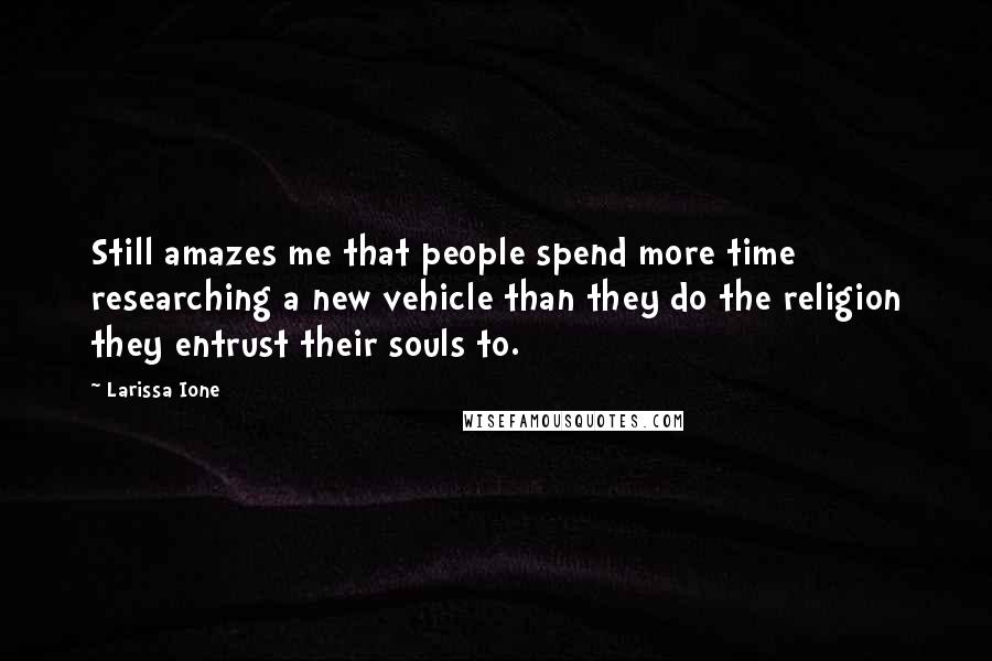 Larissa Ione Quotes: Still amazes me that people spend more time researching a new vehicle than they do the religion they entrust their souls to.