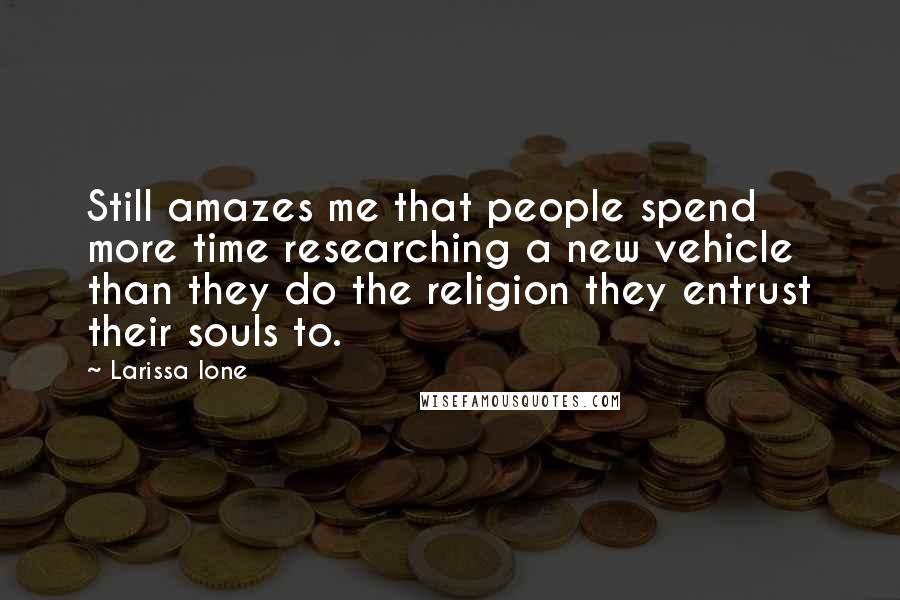 Larissa Ione Quotes: Still amazes me that people spend more time researching a new vehicle than they do the religion they entrust their souls to.