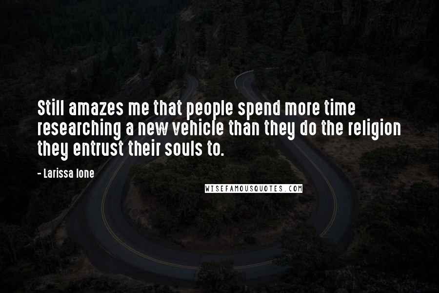 Larissa Ione Quotes: Still amazes me that people spend more time researching a new vehicle than they do the religion they entrust their souls to.