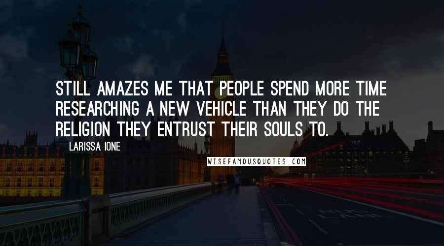 Larissa Ione Quotes: Still amazes me that people spend more time researching a new vehicle than they do the religion they entrust their souls to.