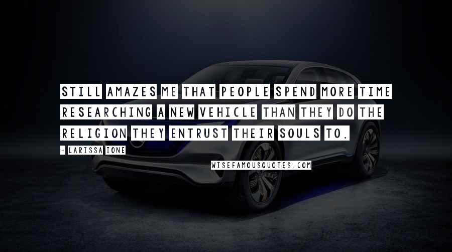 Larissa Ione Quotes: Still amazes me that people spend more time researching a new vehicle than they do the religion they entrust their souls to.