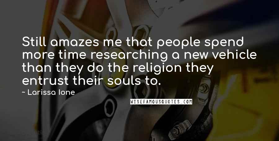 Larissa Ione Quotes: Still amazes me that people spend more time researching a new vehicle than they do the religion they entrust their souls to.