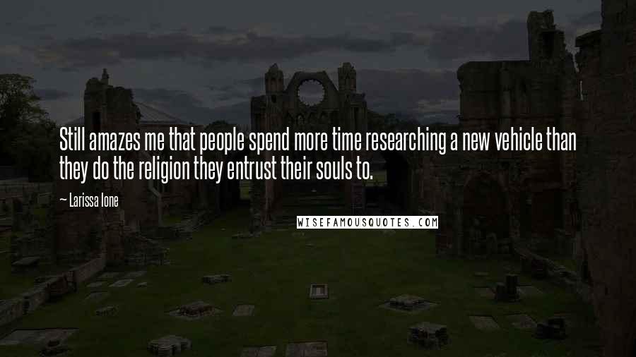 Larissa Ione Quotes: Still amazes me that people spend more time researching a new vehicle than they do the religion they entrust their souls to.