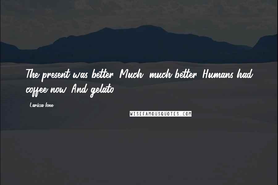 Larissa Ione Quotes: The present was better. Much, much better. Humans had coffee now. And gelato.