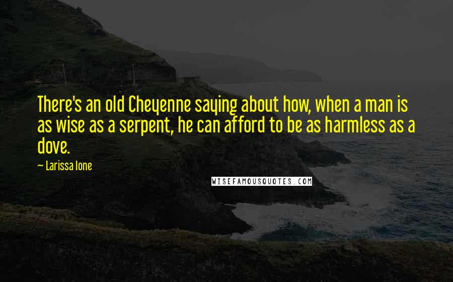 Larissa Ione Quotes: There's an old Cheyenne saying about how, when a man is as wise as a serpent, he can afford to be as harmless as a dove.