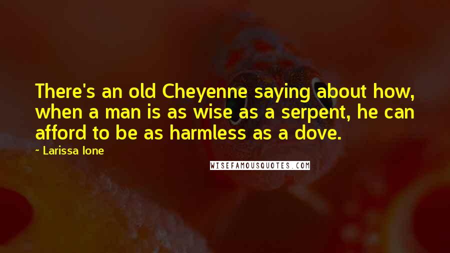 Larissa Ione Quotes: There's an old Cheyenne saying about how, when a man is as wise as a serpent, he can afford to be as harmless as a dove.