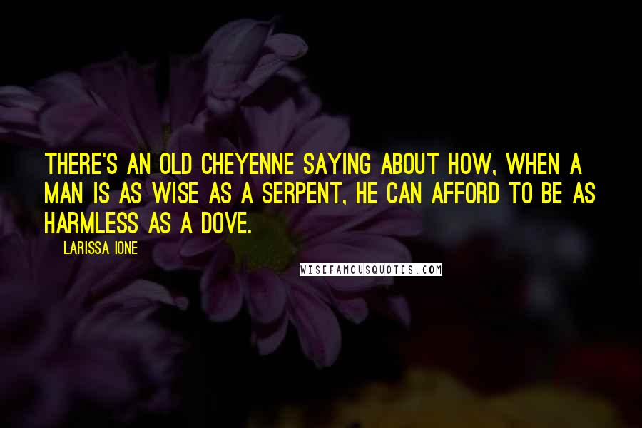 Larissa Ione Quotes: There's an old Cheyenne saying about how, when a man is as wise as a serpent, he can afford to be as harmless as a dove.