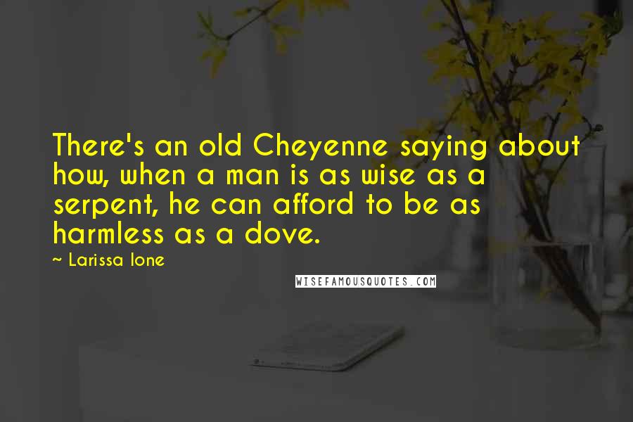 Larissa Ione Quotes: There's an old Cheyenne saying about how, when a man is as wise as a serpent, he can afford to be as harmless as a dove.