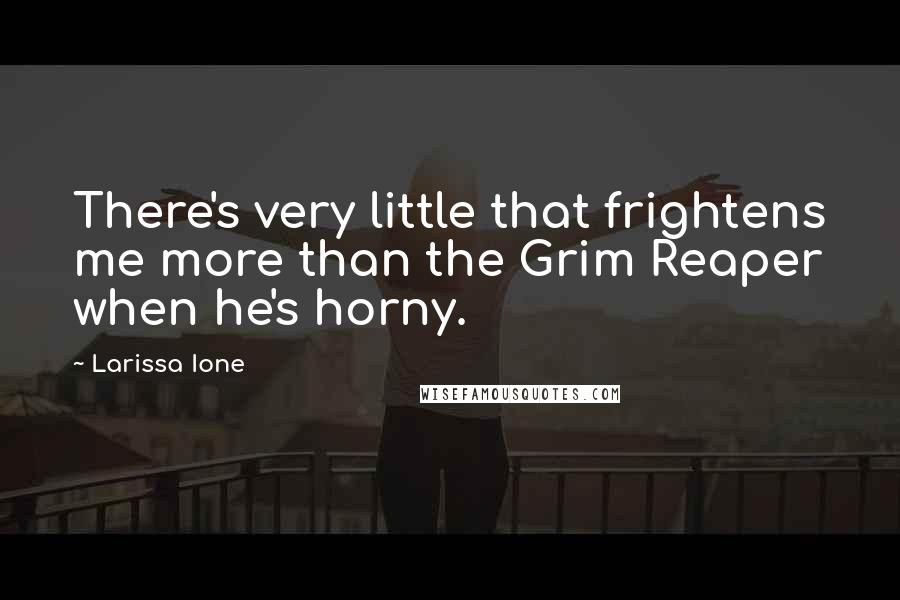 Larissa Ione Quotes: There's very little that frightens me more than the Grim Reaper when he's horny.