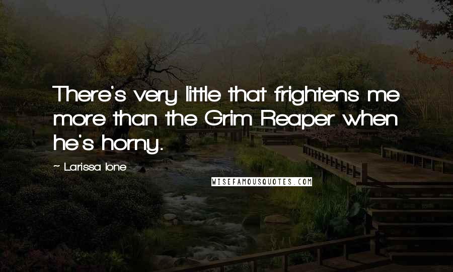 Larissa Ione Quotes: There's very little that frightens me more than the Grim Reaper when he's horny.