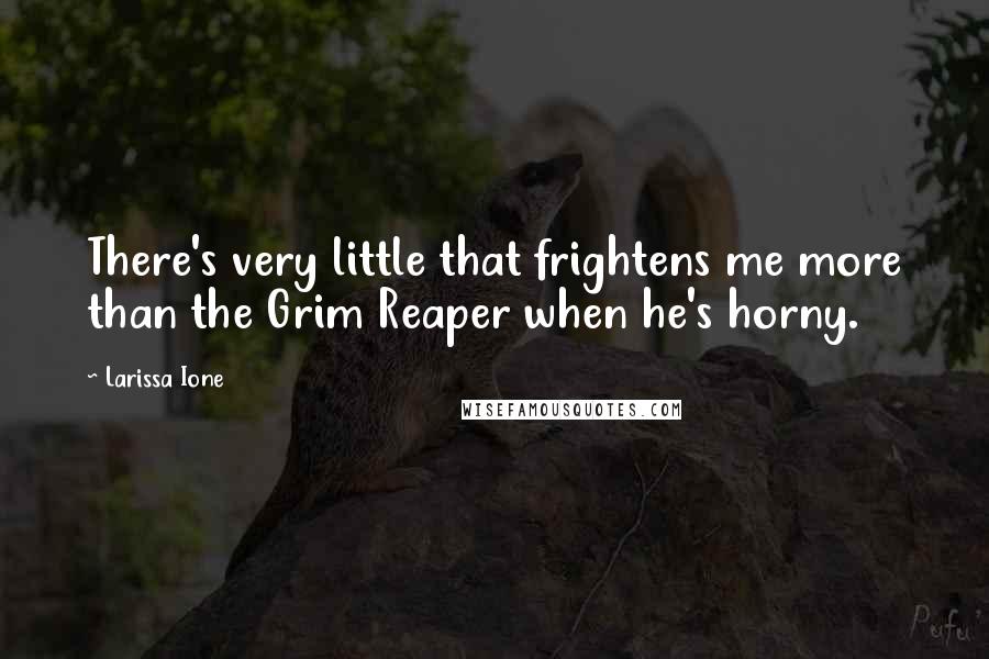 Larissa Ione Quotes: There's very little that frightens me more than the Grim Reaper when he's horny.