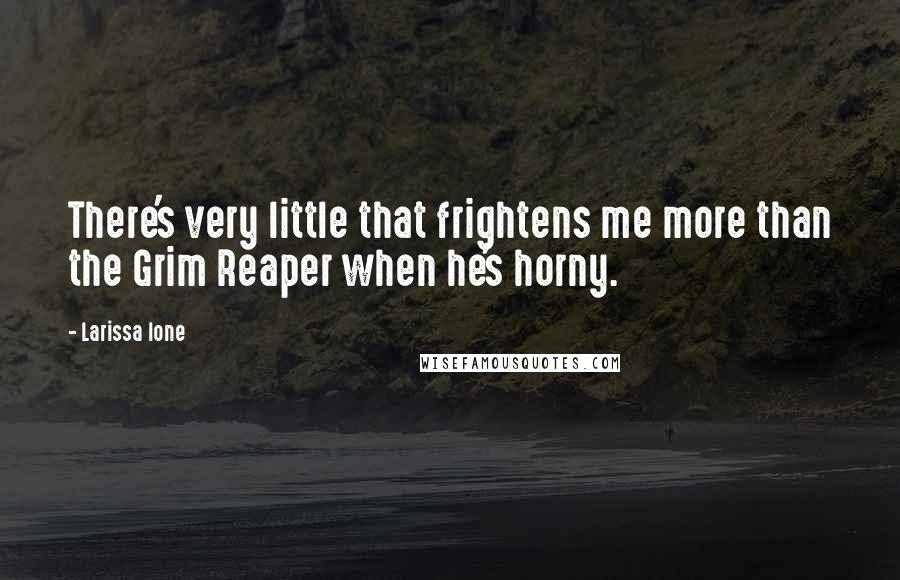 Larissa Ione Quotes: There's very little that frightens me more than the Grim Reaper when he's horny.