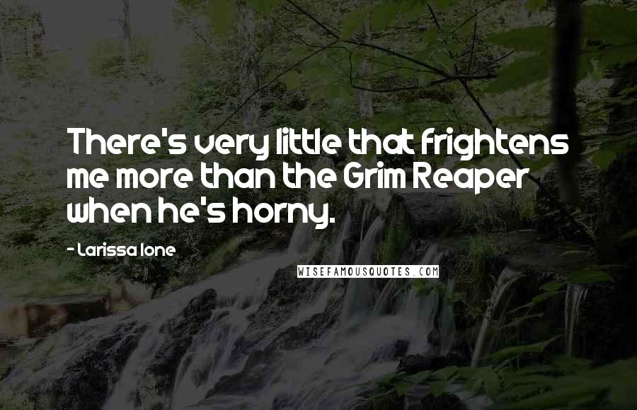 Larissa Ione Quotes: There's very little that frightens me more than the Grim Reaper when he's horny.