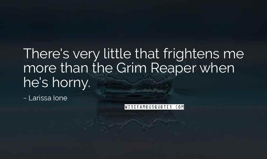 Larissa Ione Quotes: There's very little that frightens me more than the Grim Reaper when he's horny.