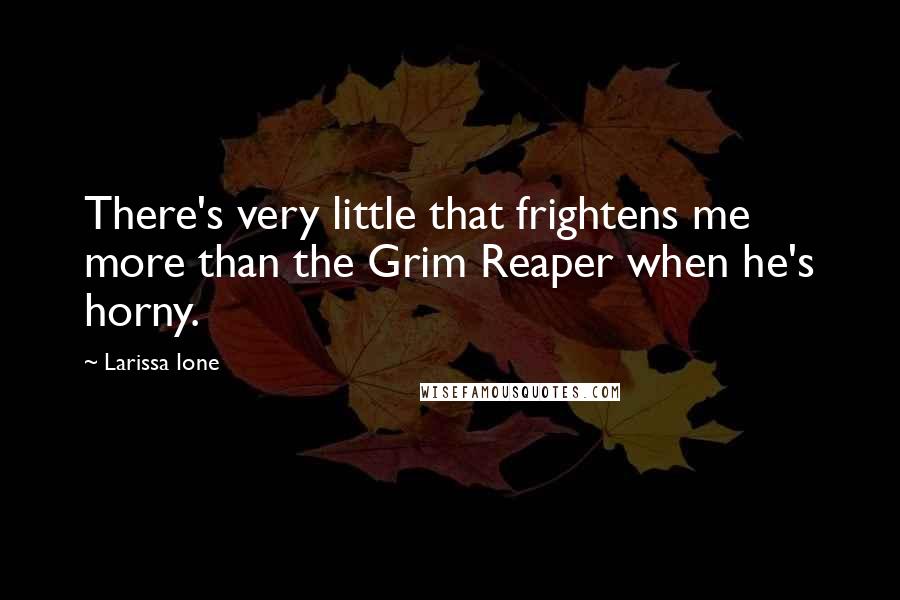 Larissa Ione Quotes: There's very little that frightens me more than the Grim Reaper when he's horny.