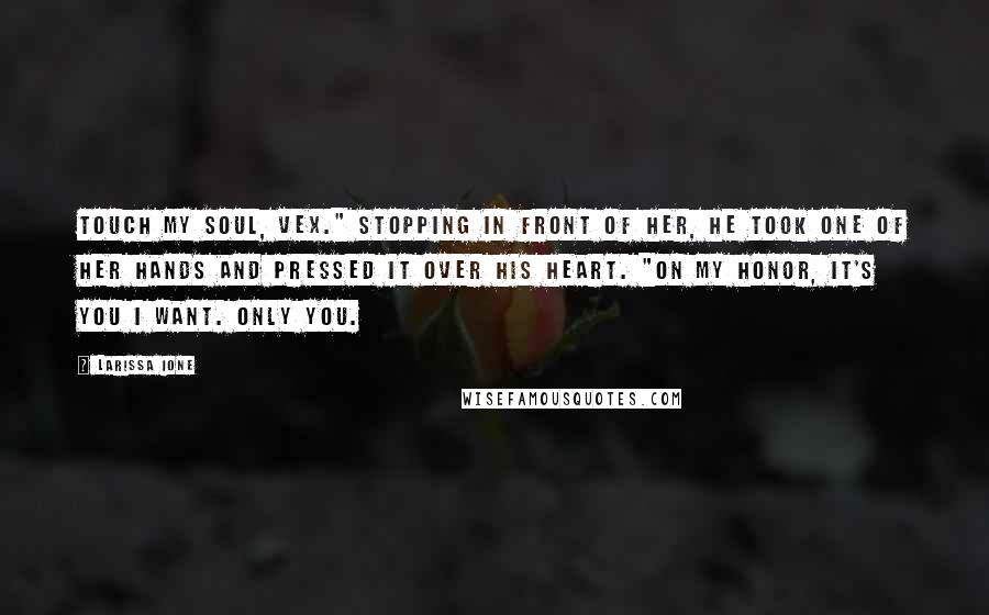 Larissa Ione Quotes: Touch my soul, Vex." Stopping in front of her, he took one of her hands and pressed it over his heart. "On my honor, it's you I want. Only you.