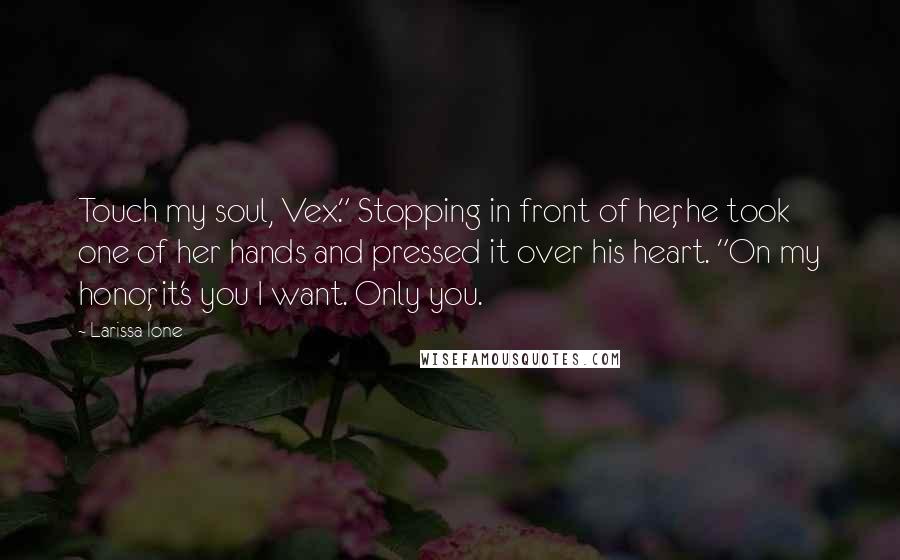 Larissa Ione Quotes: Touch my soul, Vex." Stopping in front of her, he took one of her hands and pressed it over his heart. "On my honor, it's you I want. Only you.