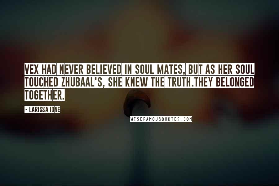 Larissa Ione Quotes: Vex had never believed in soul mates, but as her soul touched Zhubaal's, she knew the truth.They belonged together.