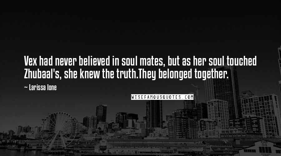 Larissa Ione Quotes: Vex had never believed in soul mates, but as her soul touched Zhubaal's, she knew the truth.They belonged together.