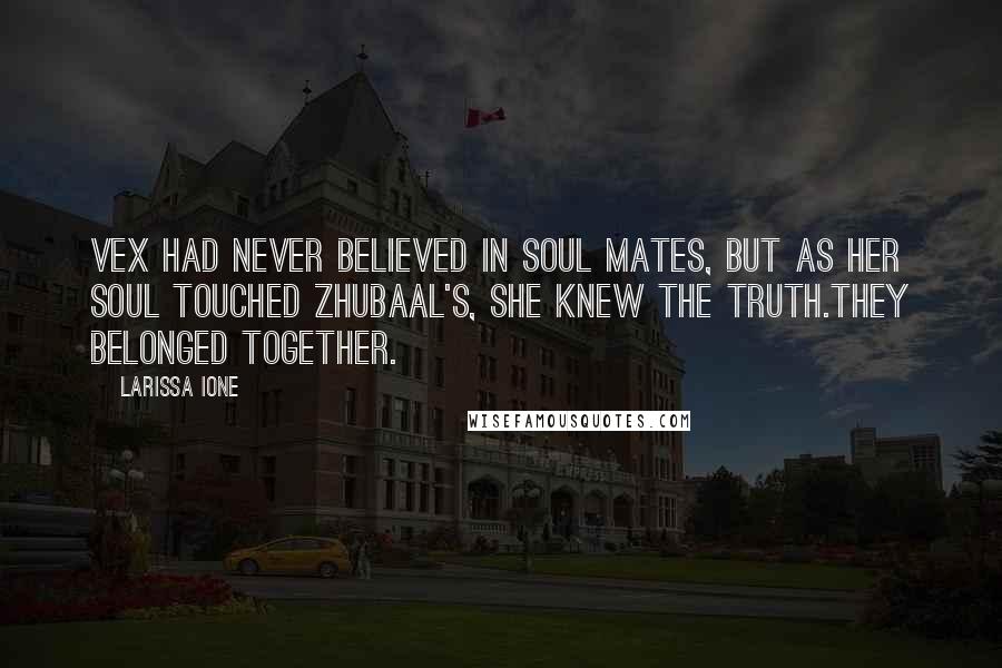 Larissa Ione Quotes: Vex had never believed in soul mates, but as her soul touched Zhubaal's, she knew the truth.They belonged together.