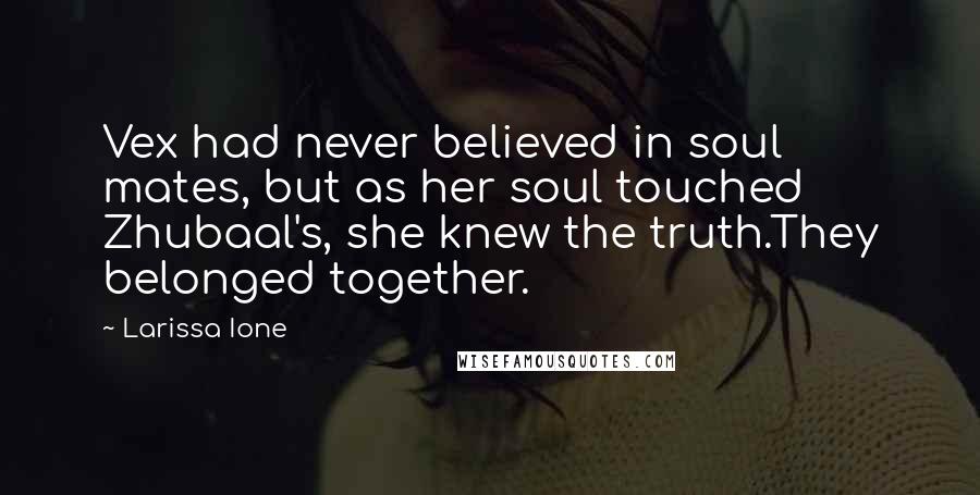 Larissa Ione Quotes: Vex had never believed in soul mates, but as her soul touched Zhubaal's, she knew the truth.They belonged together.