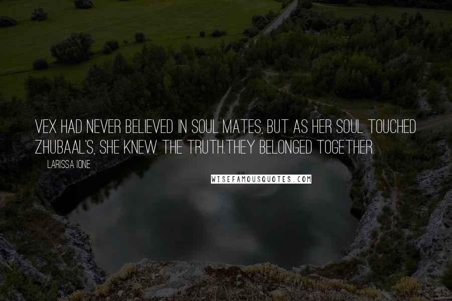 Larissa Ione Quotes: Vex had never believed in soul mates, but as her soul touched Zhubaal's, she knew the truth.They belonged together.