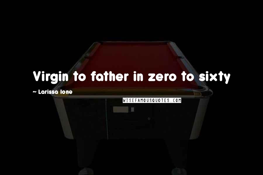 Larissa Ione Quotes: Virgin to father in zero to sixty