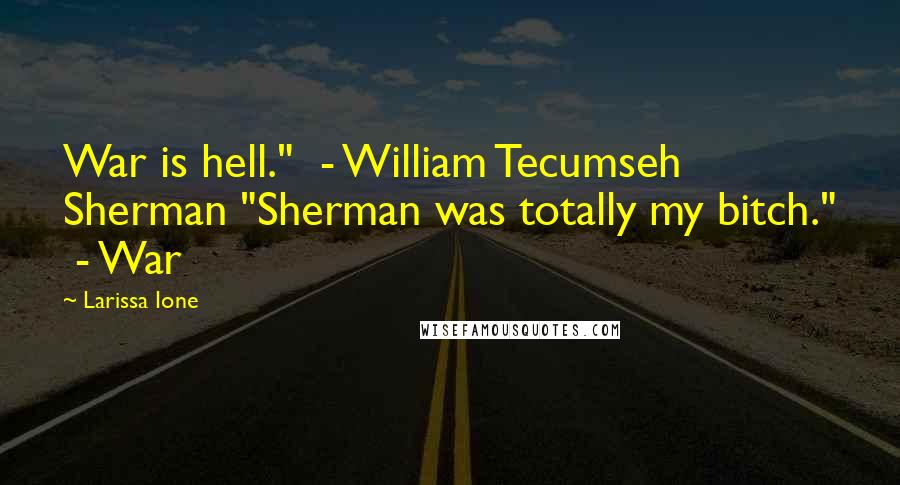 Larissa Ione Quotes: War is hell."  - William Tecumseh Sherman "Sherman was totally my bitch."  - War