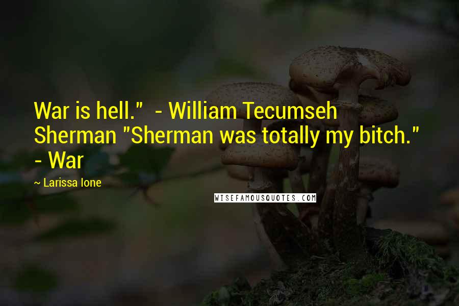 Larissa Ione Quotes: War is hell."  - William Tecumseh Sherman "Sherman was totally my bitch."  - War