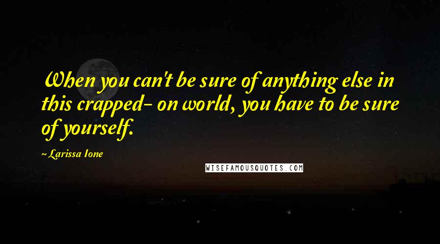 Larissa Ione Quotes: When you can't be sure of anything else in this crapped- on world, you have to be sure of yourself.