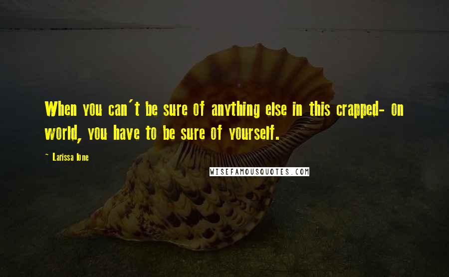 Larissa Ione Quotes: When you can't be sure of anything else in this crapped- on world, you have to be sure of yourself.