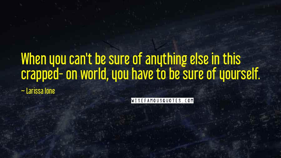 Larissa Ione Quotes: When you can't be sure of anything else in this crapped- on world, you have to be sure of yourself.