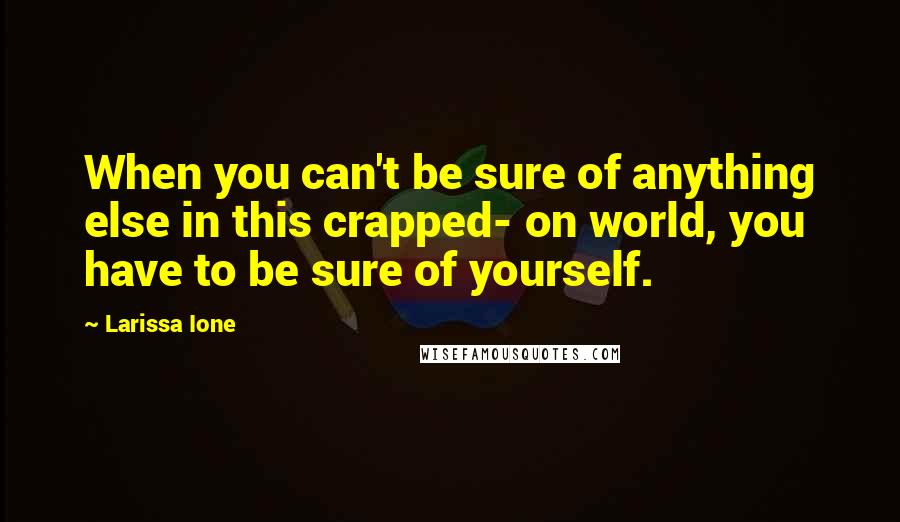 Larissa Ione Quotes: When you can't be sure of anything else in this crapped- on world, you have to be sure of yourself.