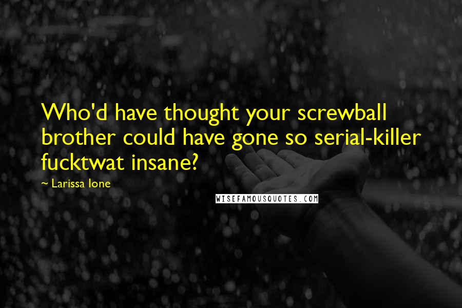 Larissa Ione Quotes: Who'd have thought your screwball brother could have gone so serial-killer fucktwat insane?