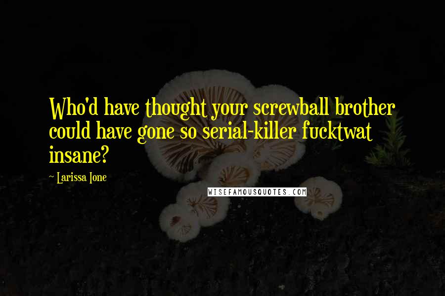 Larissa Ione Quotes: Who'd have thought your screwball brother could have gone so serial-killer fucktwat insane?