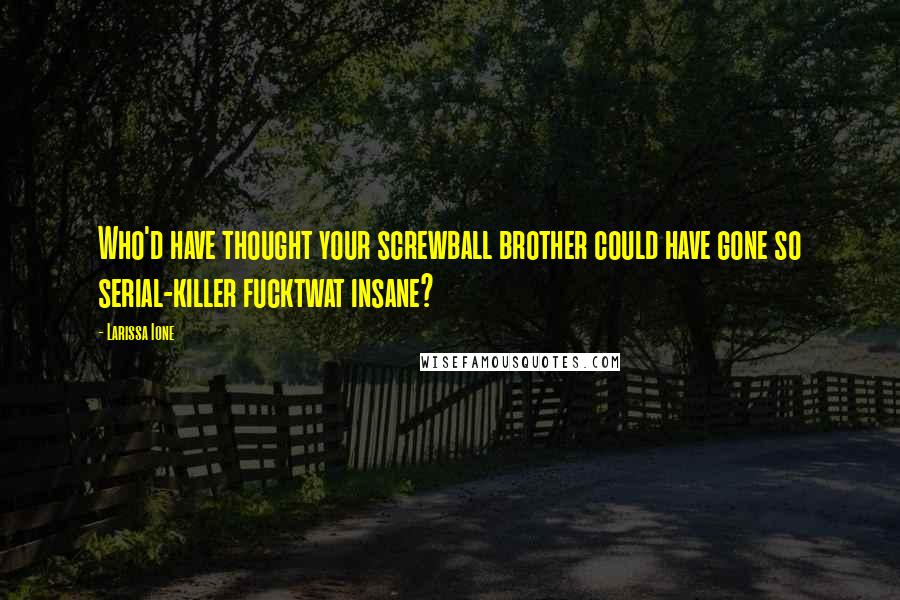 Larissa Ione Quotes: Who'd have thought your screwball brother could have gone so serial-killer fucktwat insane?