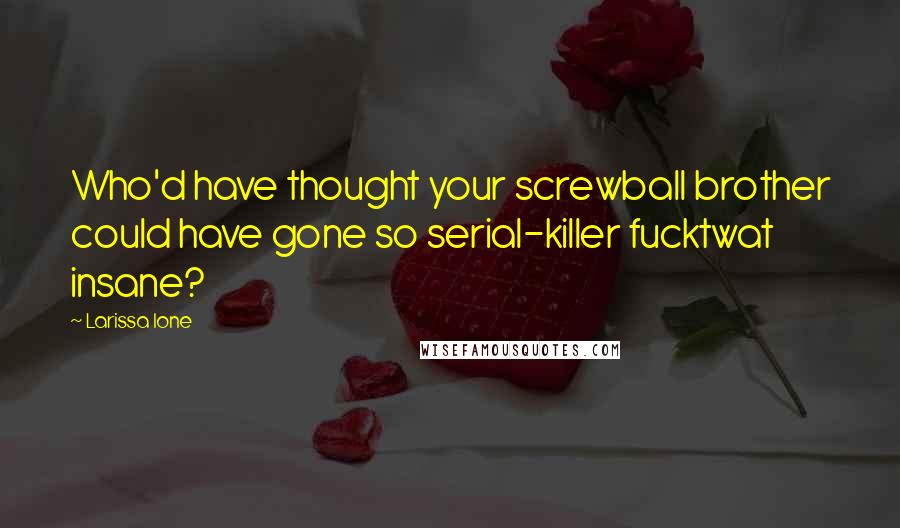 Larissa Ione Quotes: Who'd have thought your screwball brother could have gone so serial-killer fucktwat insane?
