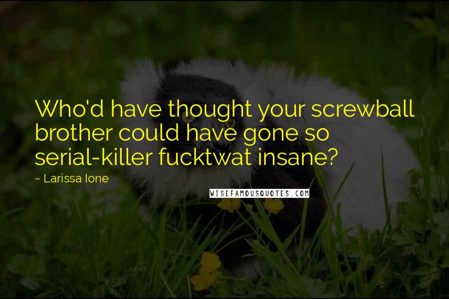 Larissa Ione Quotes: Who'd have thought your screwball brother could have gone so serial-killer fucktwat insane?