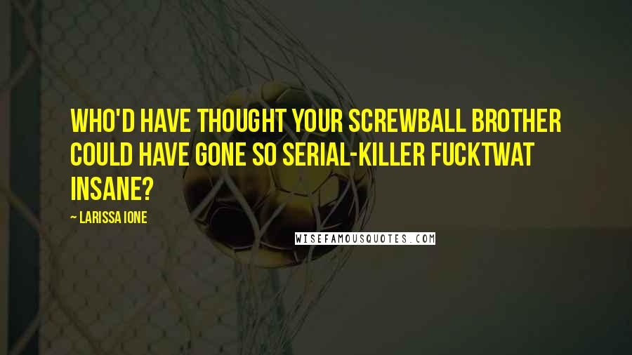 Larissa Ione Quotes: Who'd have thought your screwball brother could have gone so serial-killer fucktwat insane?