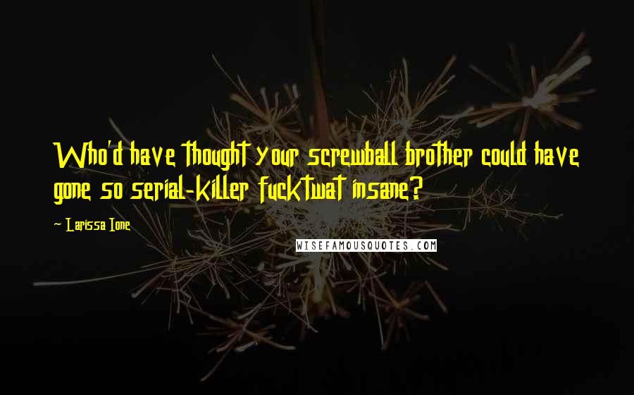 Larissa Ione Quotes: Who'd have thought your screwball brother could have gone so serial-killer fucktwat insane?