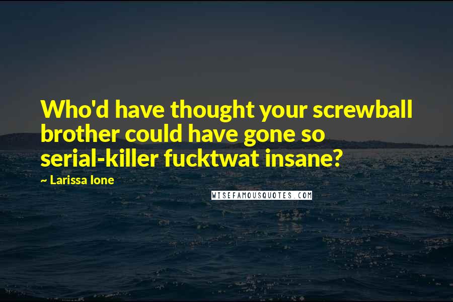Larissa Ione Quotes: Who'd have thought your screwball brother could have gone so serial-killer fucktwat insane?